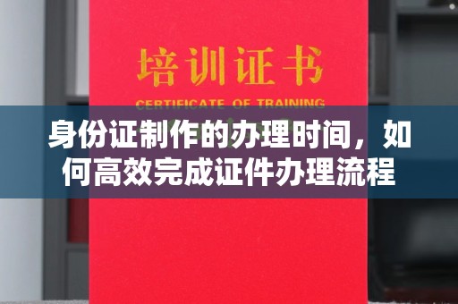 延边身份证制作的办理时间，如何高效完成证件办理流程